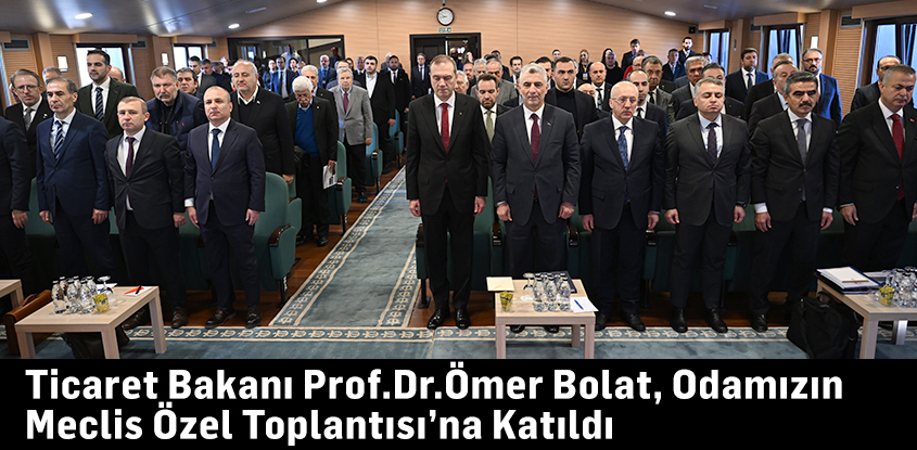 Ticaret Bakanı Prof. Dr. Ömer Bolat, Odamızın Meclis Özel Toplantısı’na Katıldı 
