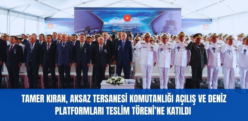 Tamer Kıran, Aksaz Tersanesi Komutanlığı Açılış ve Deniz Platformları Teslim Töreni'ne Katıldı 