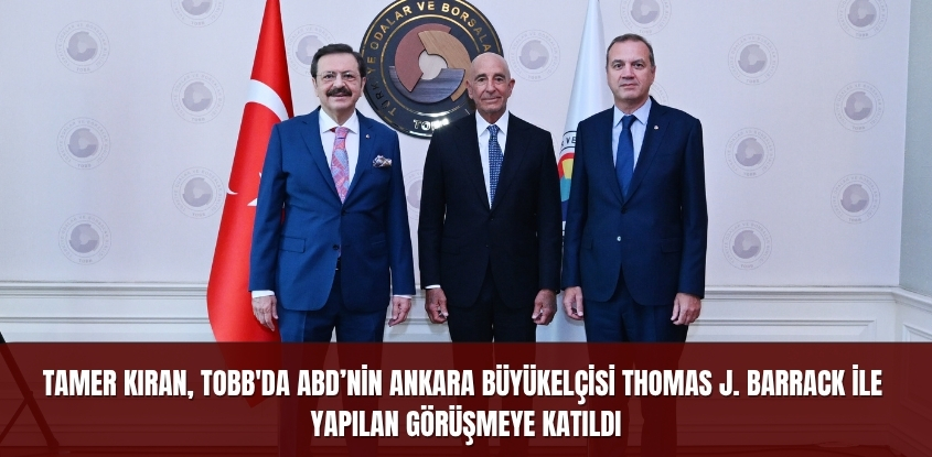 Tamer Kıran, TOBB'da ABD’nin Ankara Büyükelçisi Thomas J. Barrack İle Yapılan Görüşmeye Katıldı